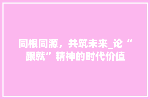 同根同源，共筑未来_论“跟就”精神的时代价值