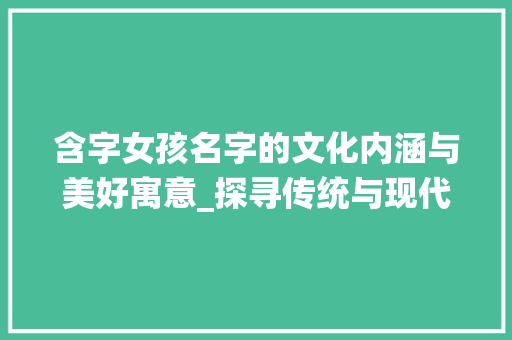 含字女孩名字的文化内涵与美好寓意_探寻传统与现代交融的育儿智慧
