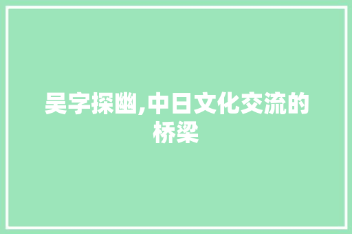 吴字探幽,中日文化交流的桥梁