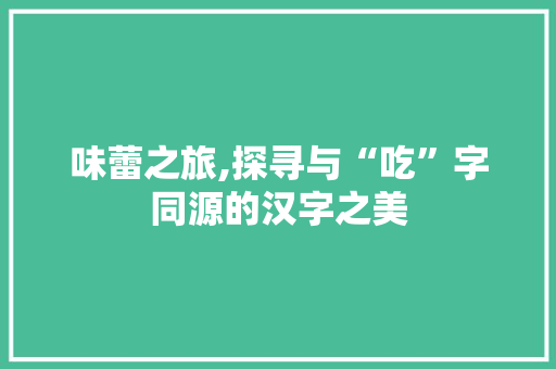 味蕾之旅,探寻与“吃”字同源的汉字之美