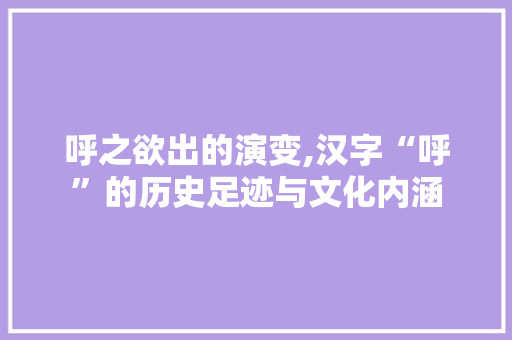 呼之欲出的演变,汉字“呼”的历史足迹与文化内涵