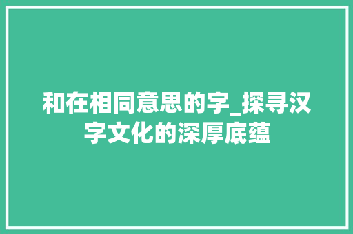 和在相同意思的字_探寻汉字文化的深厚底蕴