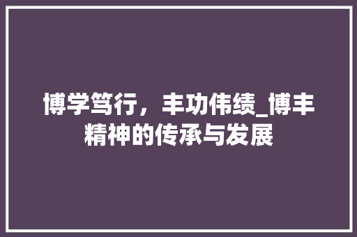 博学笃行，丰功伟绩_博丰精神的传承与发展