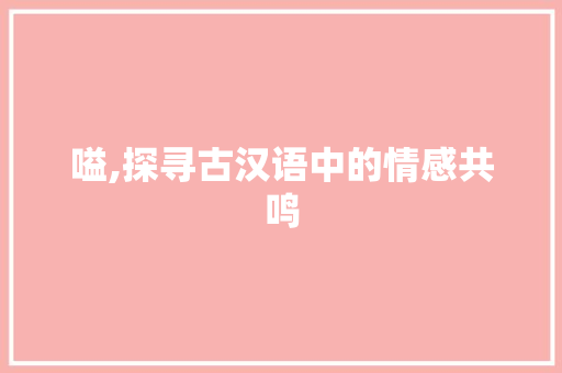 嗌,探寻古汉语中的情感共鸣