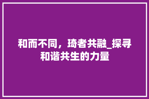 和而不同，琦者共融_探寻和谐共生的力量