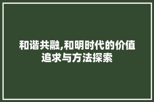 和谐共融,和明时代的价值追求与方法探索