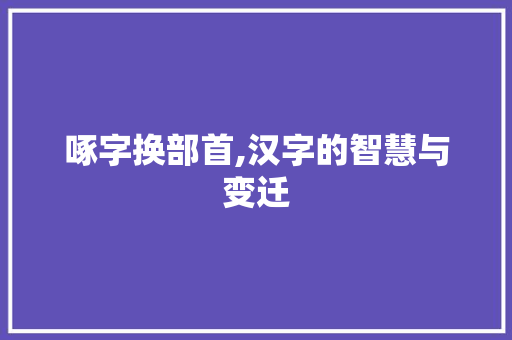 啄字换部首,汉字的智慧与变迁