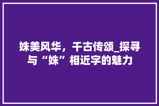 姝美风华，千古传颂_探寻与“姝”相近字的魅力