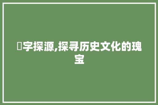 嬛字探源,探寻历史文化的瑰宝