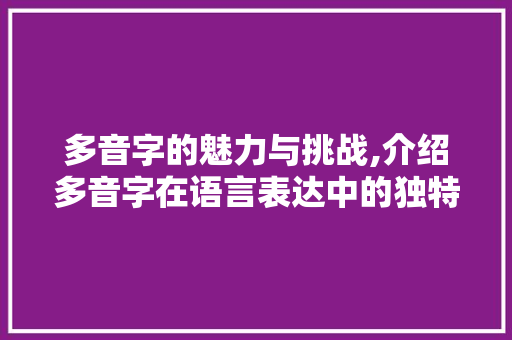 多音字的魅力与挑战,介绍多音字在语言表达中的独特作用