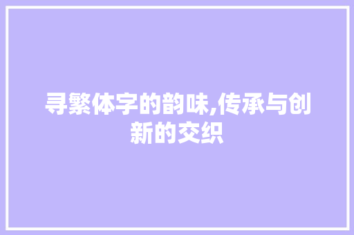 寻繁体字的韵味,传承与创新的交织