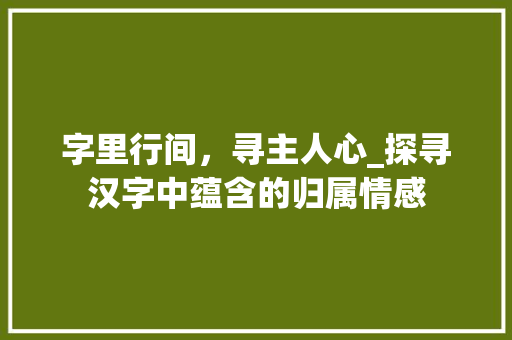 字里行间,寻主人心_探寻汉字中蕴含的归属情感