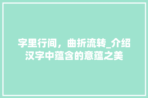字里行间，曲折流转_介绍汉字中蕴含的意蕴之美