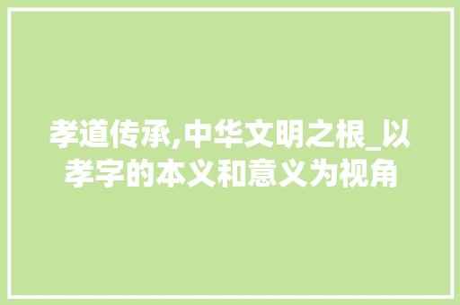 孝道传承,中华文明之根_以孝字的本义和意义为视角