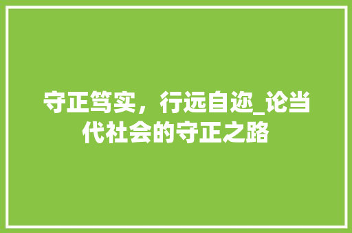 守正笃实，行远自迩_论当代社会的守正之路