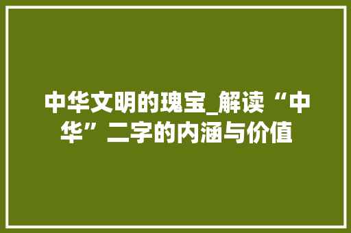 中华文明的瑰宝_解读“中华”二字的内涵与价值