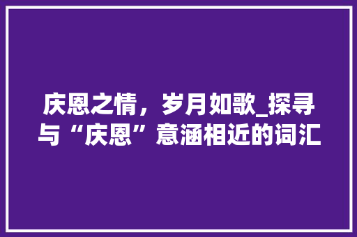 庆恩之情，岁月如歌_探寻与“庆恩”意涵相近的词汇及其文化内涵