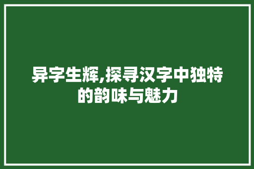 异字生辉,探寻汉字中独特的韵味与魅力