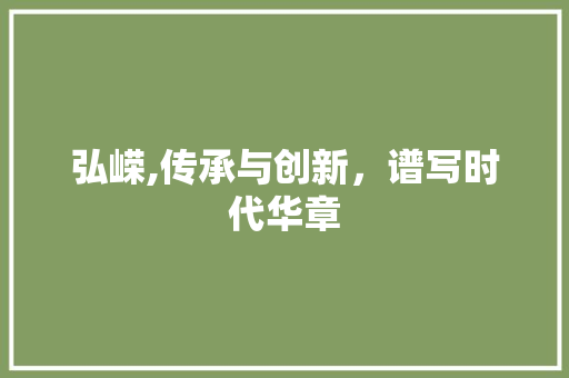弘嵘,传承与创新，谱写时代华章