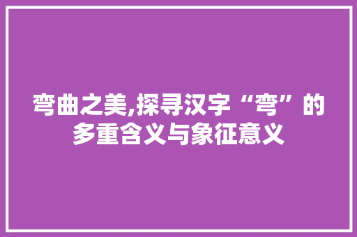弯曲之美,探寻汉字“弯”的多重含义与象征意义