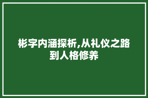 彬字内涵探析,从礼仪之路到人格修养