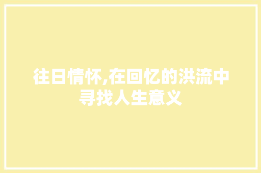 往日情怀,在回忆的洪流中寻找人生意义