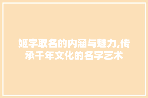 姬字取名的内涵与魅力,传承千年文化的名字艺术