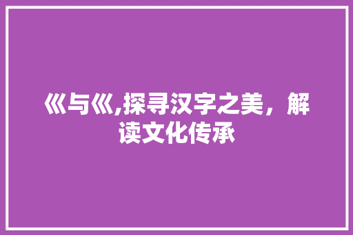 巛与巛,探寻汉字之美，解读文化传承