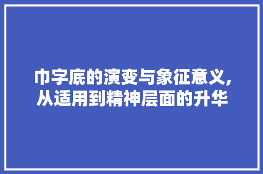 巾字底的演变与象征意义,从适用到精神层面的升华