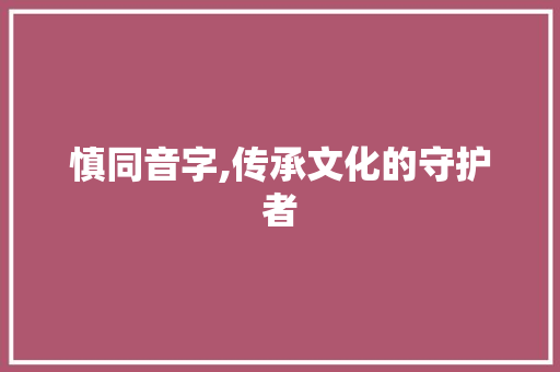 慎同音字,传承文化的守护者