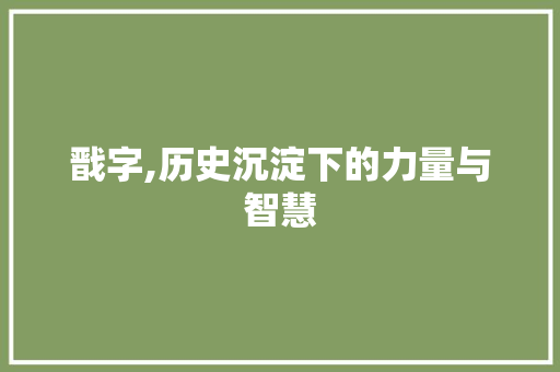 戬字,历史沉淀下的力量与智慧