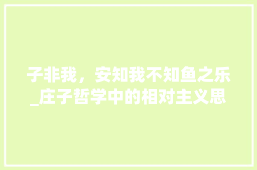 子非我，安知我不知鱼之乐_庄子哲学中的相对主义思考
