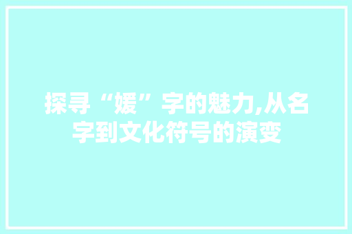 探寻“媛”字的魅力,从名字到文化符号的演变