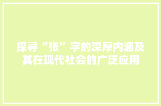 探寻“张”字的深厚内涵及其在现代社会的广泛应用