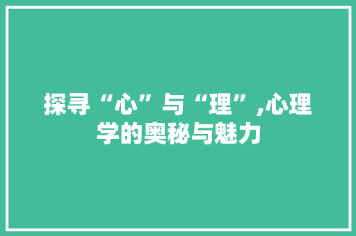 探寻“心”与“理”,心理学的奥秘与魅力