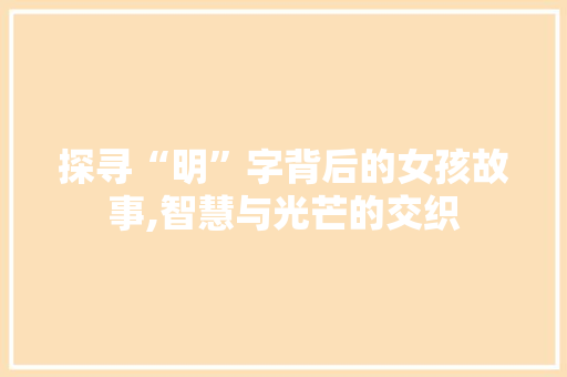 探寻“明”字背后的女孩故事,智慧与光芒的交织