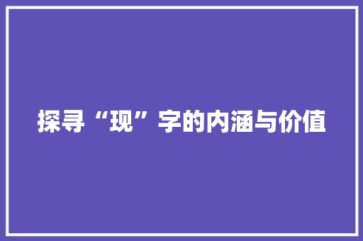 探寻“现”字的内涵与价值