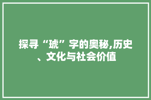 探寻“琥”字的奥秘,历史、文化与社会价值