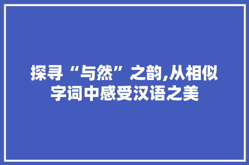 探寻“与然”之韵,从相似字词中感受汉语之美