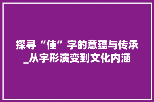 探寻“佳”字的意蕴与传承_从字形演变到文化内涵
