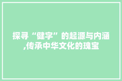 探寻“健字”的起源与内涵,传承中华文化的瑰宝
