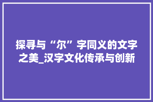 探寻与“尔”字同义的文字之美_汉字文化传承与创新发展