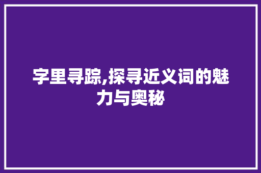 字里寻踪,探寻近义词的魅力与奥秘