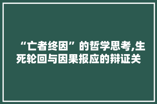 “亡者终因”的哲学思考,生死轮回与因果报应的辩证关系