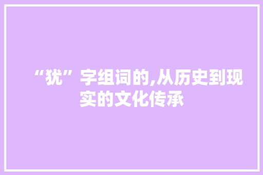“犹”字组词的,从历史到现实的文化传承