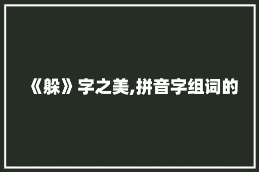《躲》字之美,拼音字组词的
