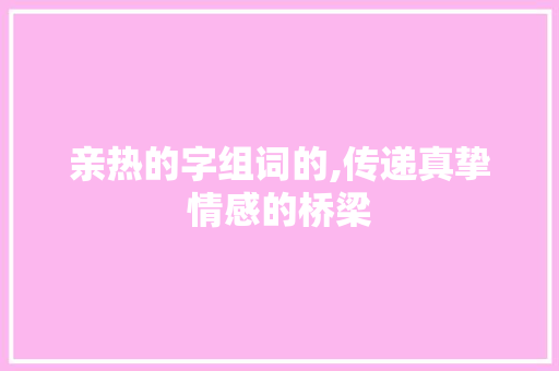 亲热的字组词的,传递真挚情感的桥梁