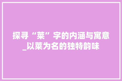 探寻“莱”字的内涵与寓意_以莱为名的独特韵味