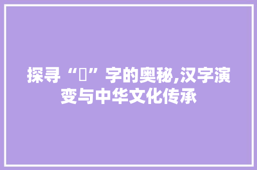 探寻“覀”字的奥秘,汉字演变与中华文化传承
