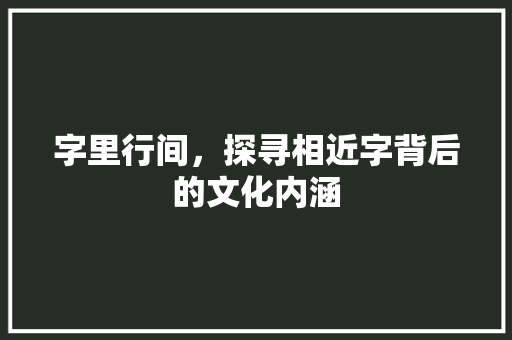 字里行间，探寻相近字背后的文化内涵